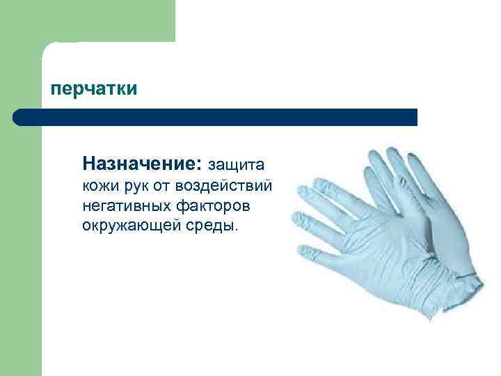 перчатки Назначение: защита кожи рук от воздействий негативных факторов окружающей среды. 
