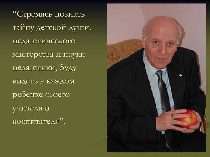 “Стремясь познать тайну детской души, педагогического мастерства и науки педагогики, буду видеть в каждом