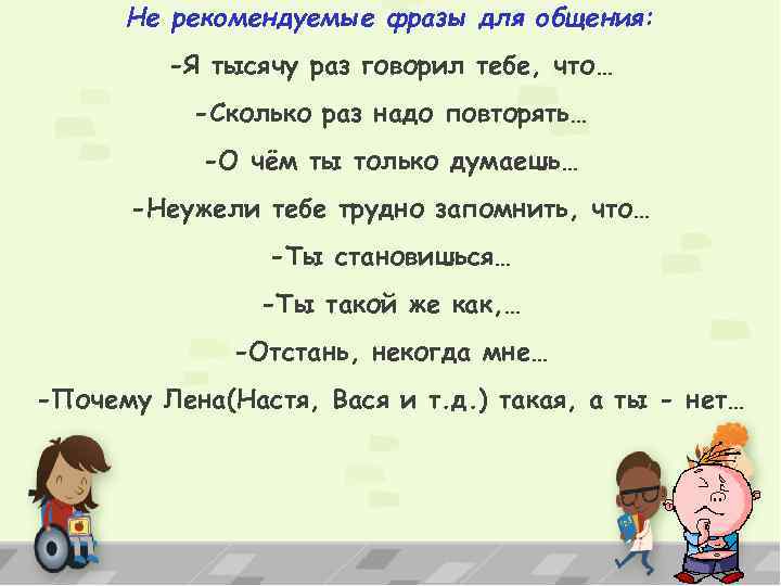 Не рекомендуемые фразы для общения: -Я тысячу раз говорил тебе, что… -Сколько раз надо