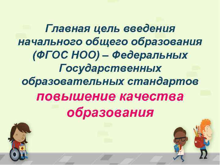 Главная цель введения начального общего образования (ФГОС НОО) – Федеральных Государственных образовательных стандартов повышение