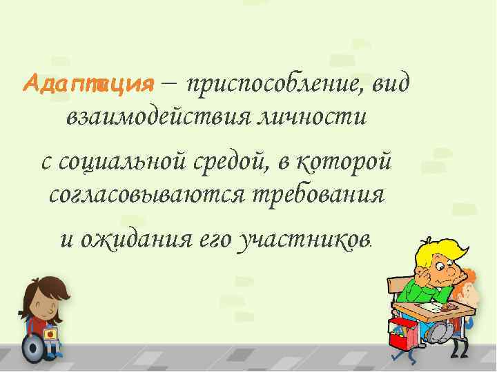 Адаптация – приспособление, вид взаимодействия личности с социальной средой, в которой согласовываются требования и