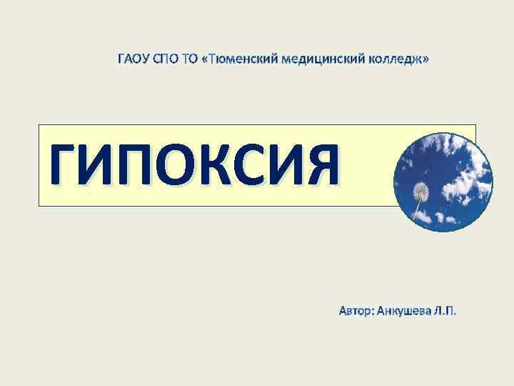 ГАОУ СПО ТО «Тюменский медицинский колледж» ГИПОКСИЯ Автор: Анкушева Л. П. 