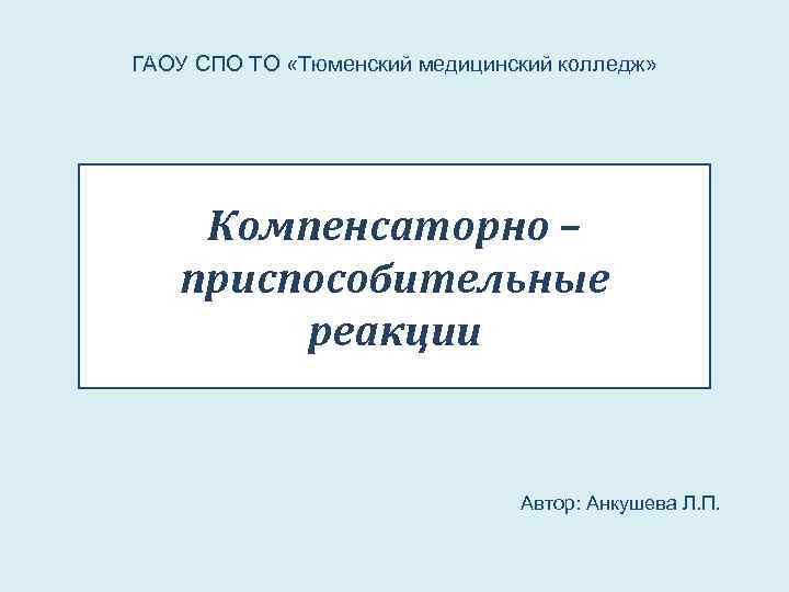 ГАОУ СПО ТО «Тюменский медицинский колледж» Компенсаторно – приспособительные реакции Автор: Анкушева Л. П.