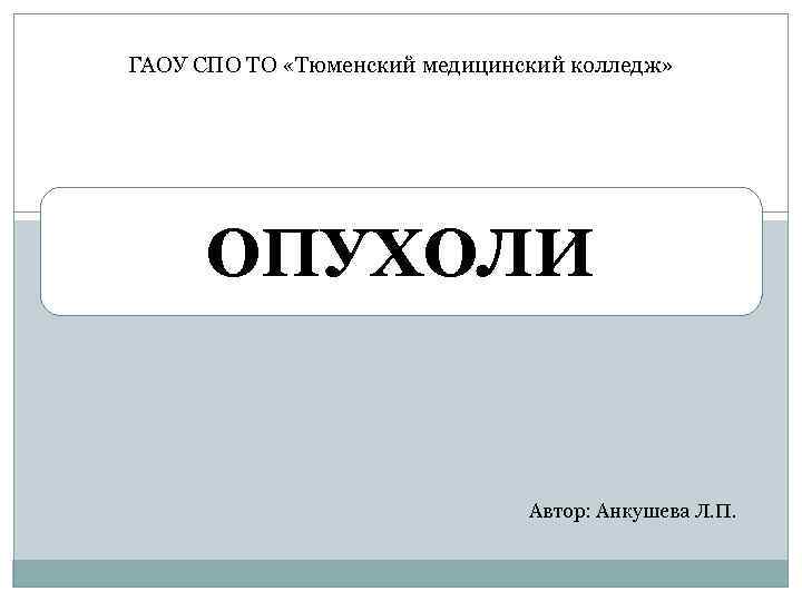 ГАОУ СПО ТО «Тюменский медицинский колледж» ОПУХОЛИ Автор: Анкушева Л. П. 