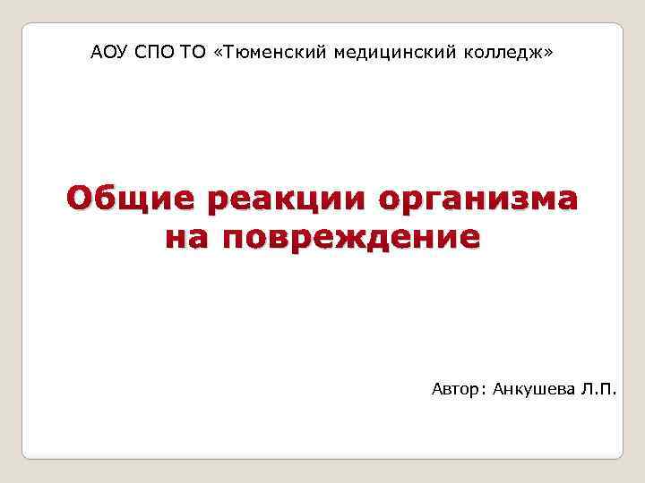 АОУ СПО ТО «Тюменский медицинский колледж» Общие реакции организма на повреждение Автор: Анкушева Л.