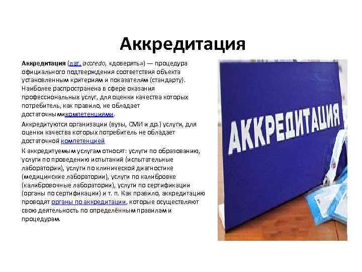 Аккредитация (лат. accredo, «доверять» ) — процедура официального подтверждения соответствия объекта установленным критериям и