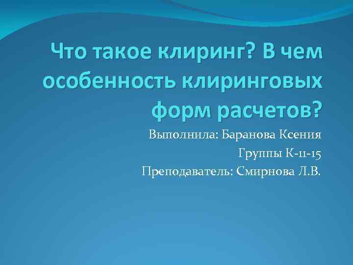 Что такое клиринг? В чем особенность клиринговых форм расчетов? Выполнила: Баранова Ксения Группы К-11