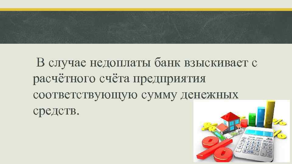 В случае недоплаты банк взыскивает с расчётного счёта предприятия соответствующую сумму денежных средств. 