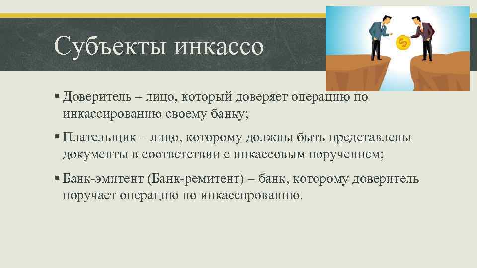 Субъекты инкассо § Доверитель – лицо, который доверяет операцию по инкассированию своему банку; §