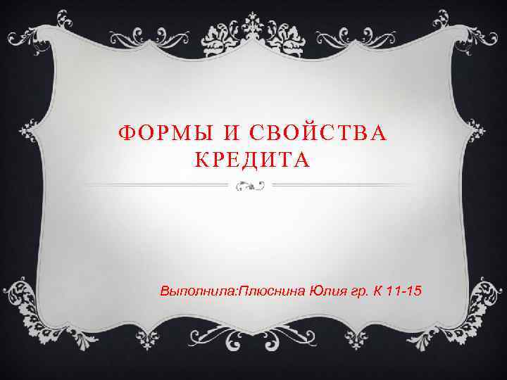 ФОРМЫ И СВОЙСТВА КРЕДИТА Выполнила: Плюснина Юлия гр. К 11 -15 