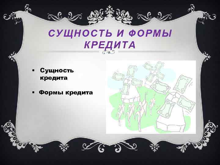 СУЩНОСТЬ И ФОРМЫ КРЕДИТА § Сущность кредита § Формы кредита 