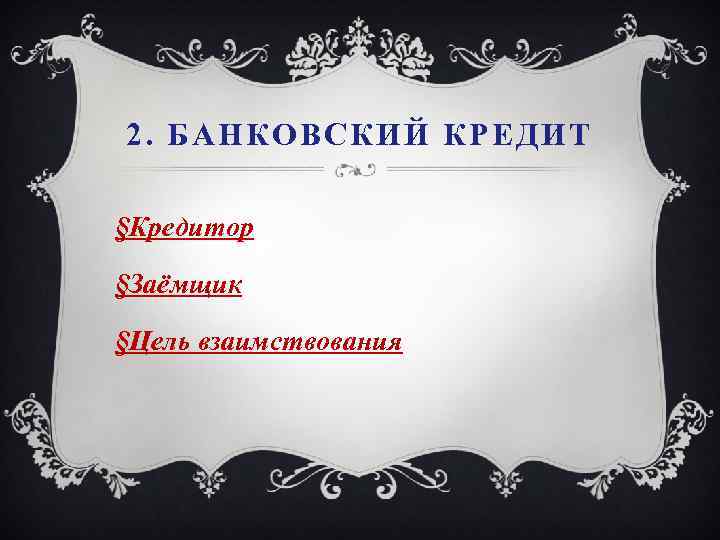 2. БАНКОВСКИЙ КРЕДИТ §Кредитор §Заёмщик §Цель взаимствования 