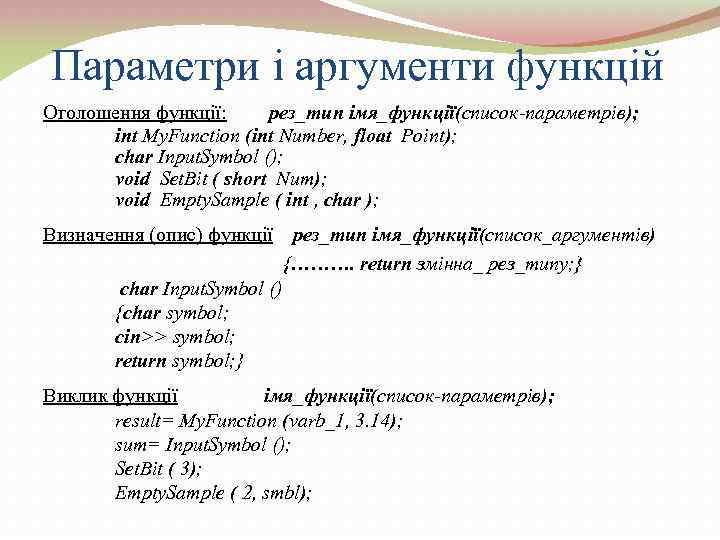 Параметри і аргументи функцій Оголошення функції: рез_тип імя_функції(список-параметрів); int My. Function (int Number, float