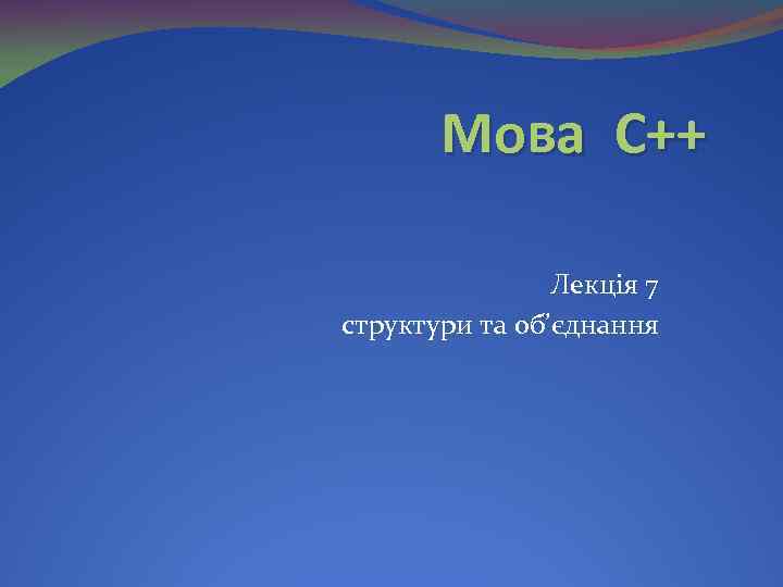 Мова С++ Лекція 7 структури та об’єднання 