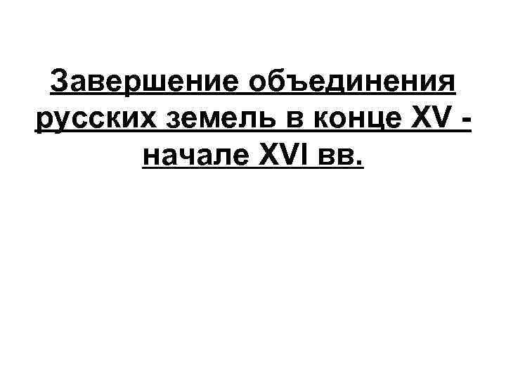 Завершение объединения русских земель в конце XV начале XVI вв. 