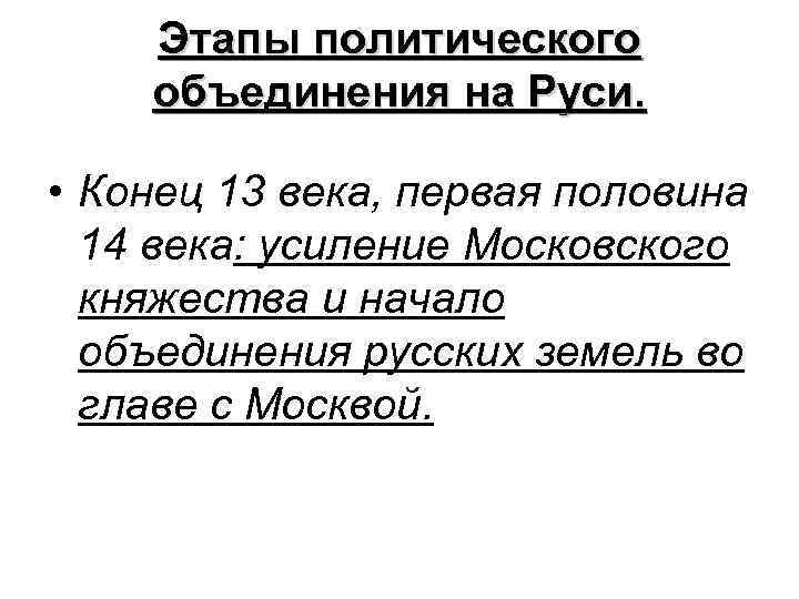 Этапы политического объединения на Руси. • Конец 13 века, первая половина 14 века: усиление