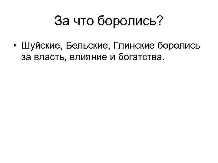 За что боролись? • Шуйские, Бельские, Глинские боролись за власть, влияние и богатства. 