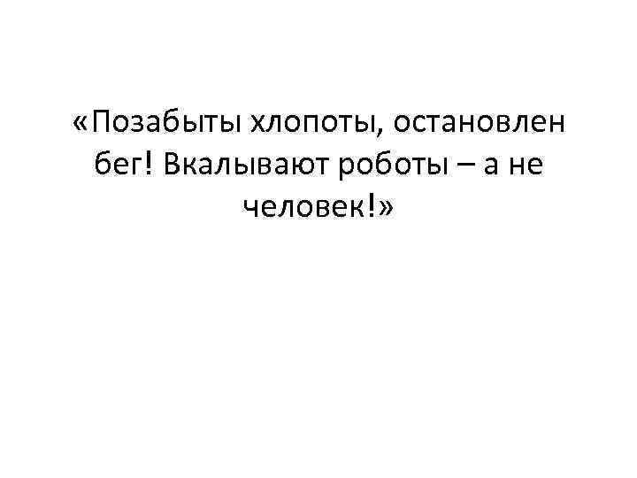  «Позабыты хлопоты, остановлен бег! Вкалывают роботы – а не человек!» 