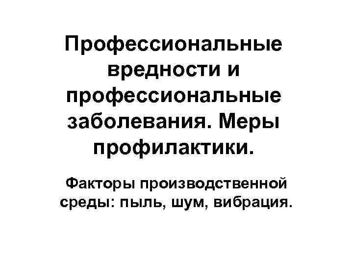 Профессиональные вредности и профессиональные заболевания. Меры профилактики. Факторы производственной среды: пыль, шум, вибрация. 