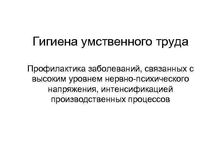 Гигиена умственного труда Профилактика заболеваний, связанных с высоким уровнем нервно-психического напряжения, интенсификацией производственных процессов