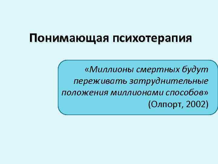 Понимающая психотерапия «Миллионы смертных будут переживать затруднительные положения миллионами способов» (Олпорт, 2002) 