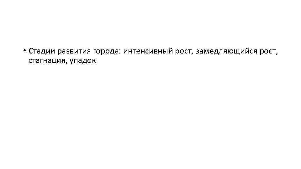  • Стадии развития города: интенсивный рост, замедляющийся рост, стагнация, упадок 