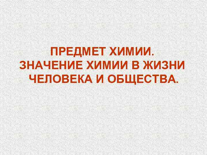 ПРЕДМЕТ ХИМИИ. ЗНАЧЕНИЕ ХИМИИ В ЖИЗНИ ЧЕЛОВЕКА И ОБЩЕСТВА. 