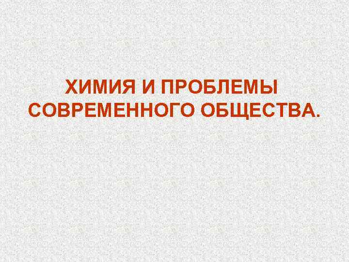 ХИМИЯ И ПРОБЛЕМЫ СОВРЕМЕННОГО ОБЩЕСТВА. 