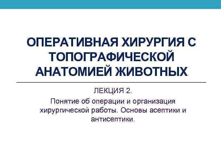 ОПЕРАТИВНАЯ ХИРУРГИЯ С ТОПОГРАФИЧЕСКОЙ АНАТОМИЕЙ ЖИВОТНЫХ ЛЕКЦИЯ 2. Понятие об операции и организация хирургической