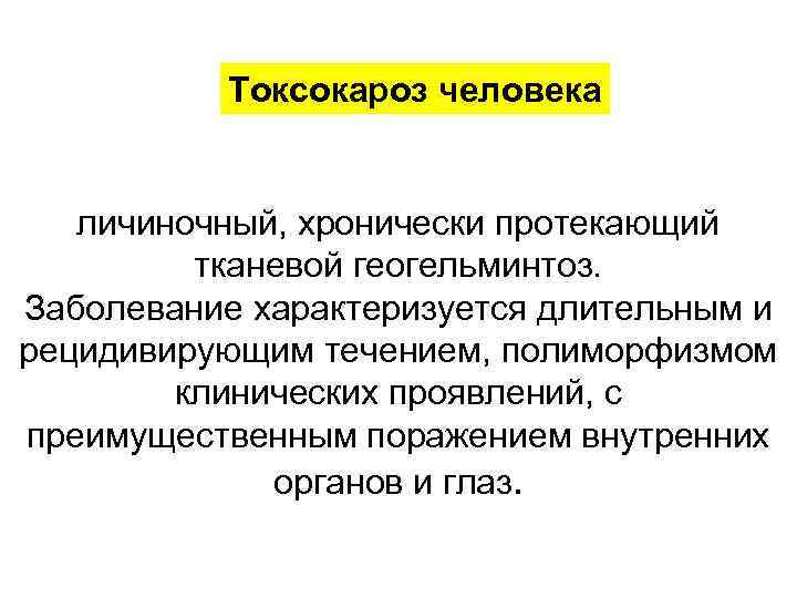 Токсокароз человека личиночный, хронически протекающий тканевой геогельминтоз. Заболевание характеризуется длительным и рецидивирующим течением, полиморфизмом