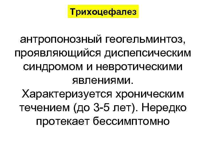 Трихоцефалез антропонозный геогельминтоз, проявляющийся диспепсическим синдромом и невротическими явлениями. Характеризуется хроническим течением (до 3