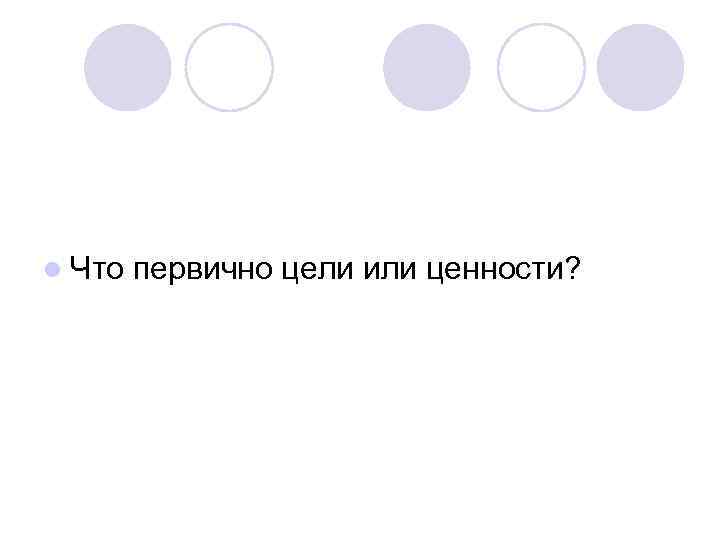 l Что первично цели или ценности? 
