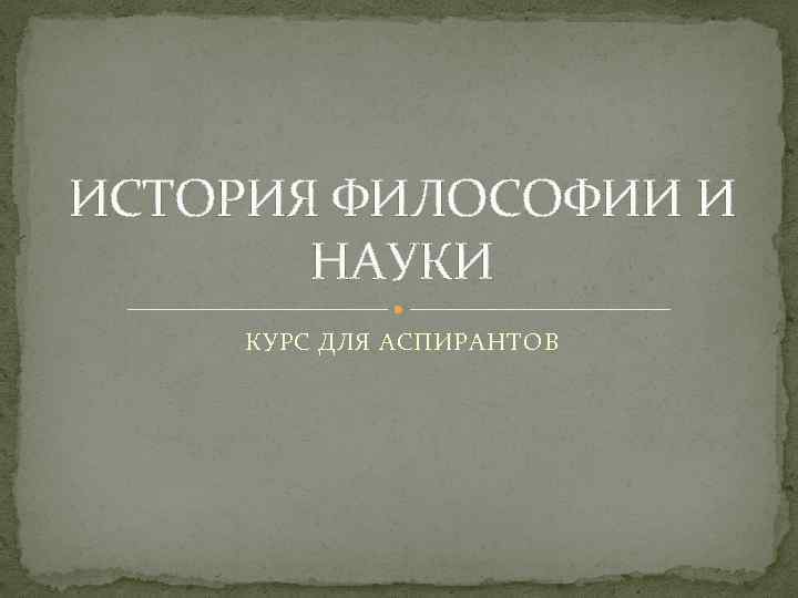 ИСТОРИЯ ФИЛОСОФИИ И НАУКИ КУРС ДЛЯ АСПИРАНТОВ 