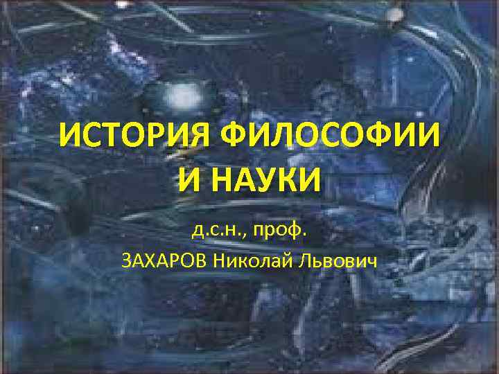 ИСТОРИЯ ФИЛОСОФИИ И НАУКИ д. с. н. , проф. ЗАХАРОВ Николай Львович 