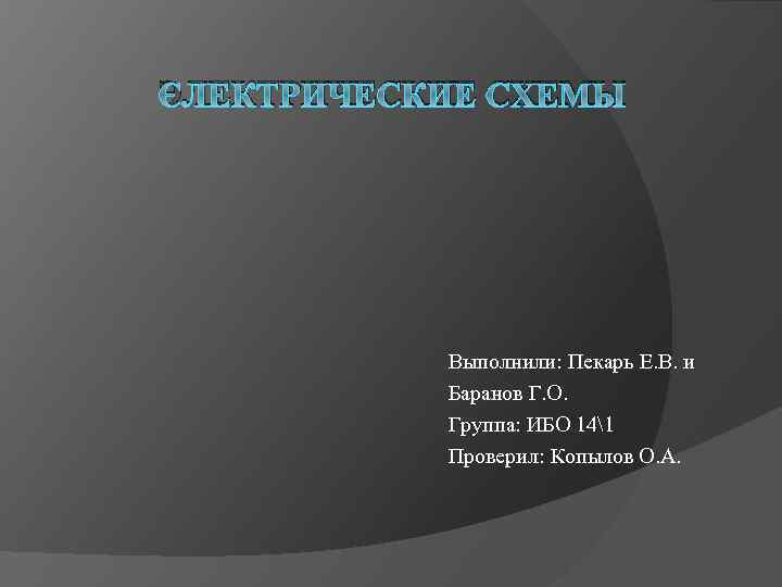 ЭЛЕКТРИЧЕСКИЕ СХЕМЫ Выполнили: Пекарь Е. В. и Баранов Г. О. Группа: ИБО 141 Проверил: