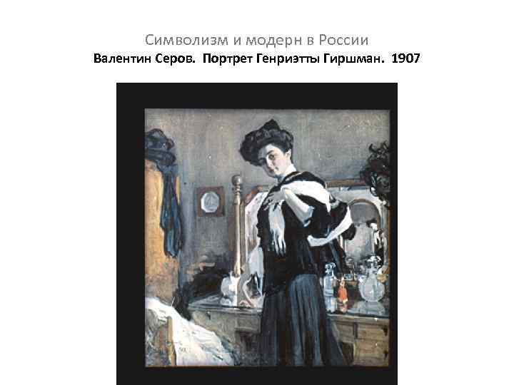 Символизм и модерн в России Валентин Серов. Портрет Генриэтты Гиршман. 1907 