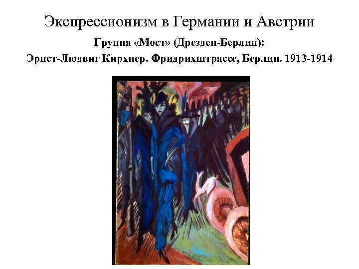 Экспрессионизм в Германии и Австрии Группа «Мост» (Дрезден-Берлин): Эрнст-Людвиг Кирхнер. Фридрихштрассе, Берлин. 1913 -1914