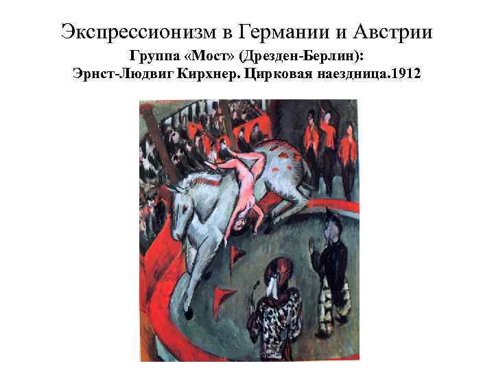 Экспрессионизм в Германии и Австрии Группа «Мост» (Дрезден-Берлин): Эрнст-Людвиг Кирхнер. Цирковая наездница. 1912 