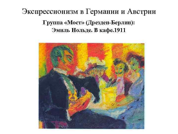 Экспрессионизм в Германии и Австрии Группа «Мост» (Дрезден-Берлин): Эмиль Нольде. В кафе. 1911 