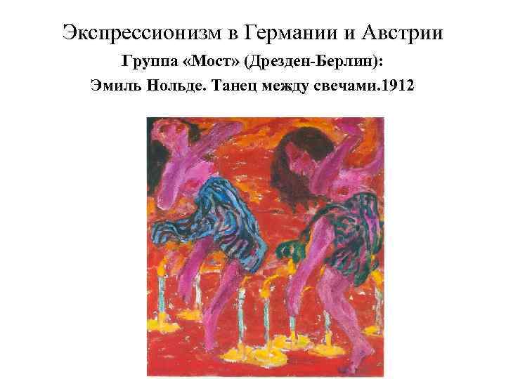 Экспрессионизм в Германии и Австрии Группа «Мост» (Дрезден-Берлин): Эмиль Нольде. Танец между свечами. 1912