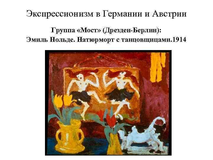 Экспрессионизм в Германии и Австрии Группа «Мост» (Дрезден-Берлин): Эмиль Нольде. Натюрморт с танцовщицами. 1914