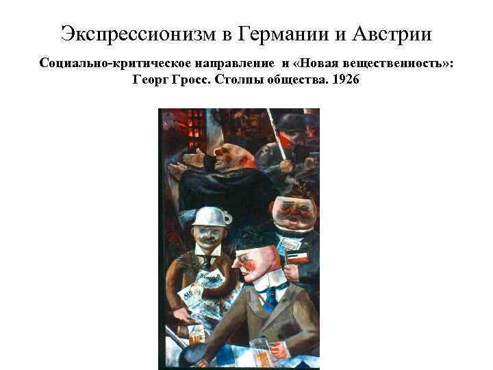 Экспрессионизм в Германии и Австрии Социально-критическое направление и «Новая вещественность» : Георг Гросс. Столпы