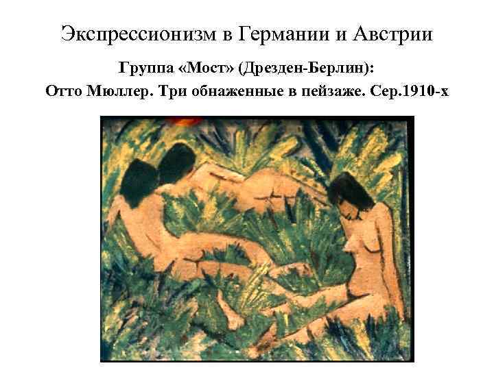 Экспрессионизм в Германии и Австрии Группа «Мост» (Дрезден-Берлин): Отто Мюллер. Три обнаженные в пейзаже.