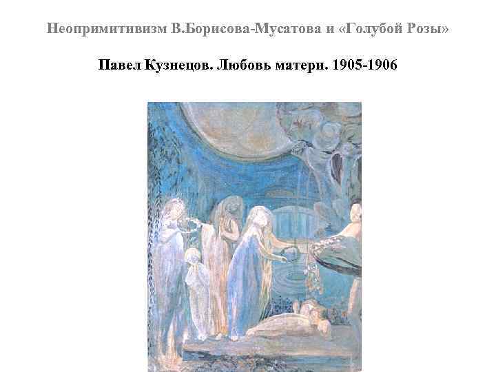 Неопримитивизм В. Борисова-Мусатова и «Голубой Розы» Павел Кузнецов. Любовь матери. 1905 -1906 