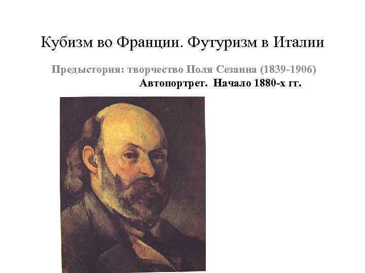 Кубизм во Франции. Футуризм в Италии Предыстория: творчество Поля Сезанна (1839 -1906) Автопортрет. Начало