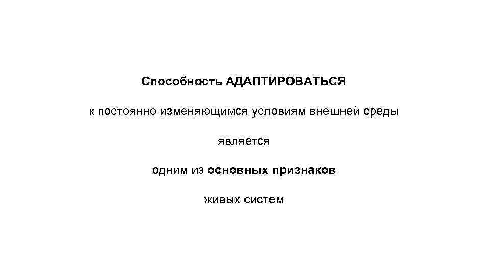 Способность АДАПТИРОВАТЬСЯ к постоянно изменяющимся условиям внешней среды является одним из основных признаков живых