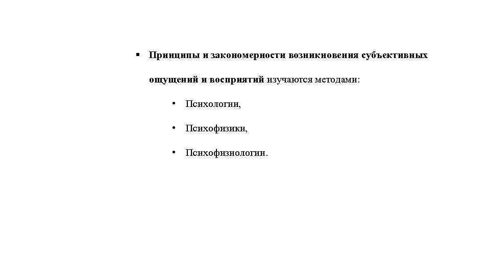 § Принципы и закономерности возникновения субъективных ощущений и восприятий изучаются методами: • Психологии, •