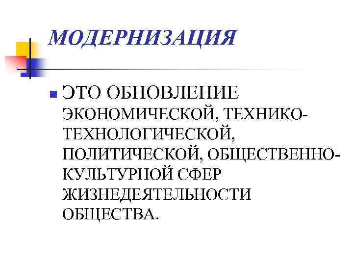 МОДЕРНИЗАЦИЯ n ЭТО ОБНОВЛЕНИЕ ЭКОНОМИЧЕСКОЙ, ТЕХНИКОТЕХНОЛОГИЧЕСКОЙ, ПОЛИТИЧЕСКОЙ, ОБЩЕСТВЕННОКУЛЬТУРНОЙ СФЕР ЖИЗНЕДЕЯТЕЛЬНОСТИ ОБЩЕСТВА. 