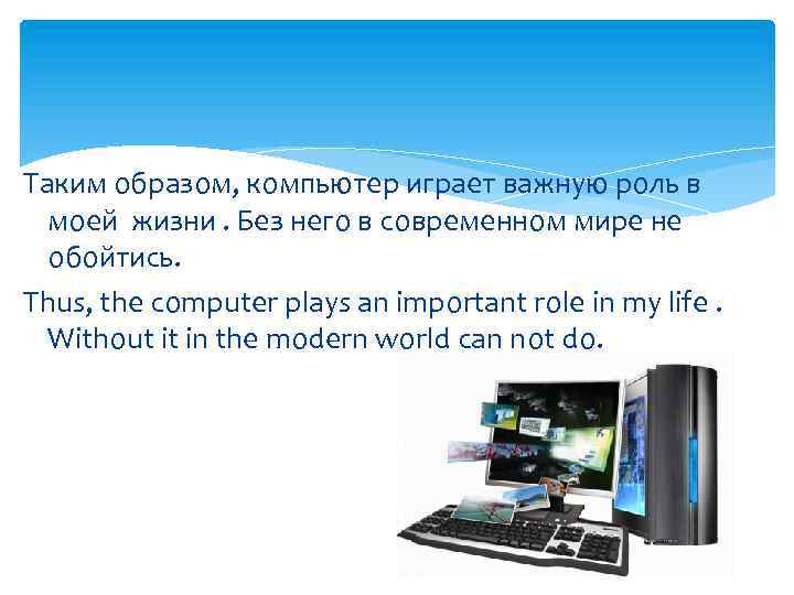 Таким образом, компьютер играет важную роль в моей жизни. Без него в современном мире