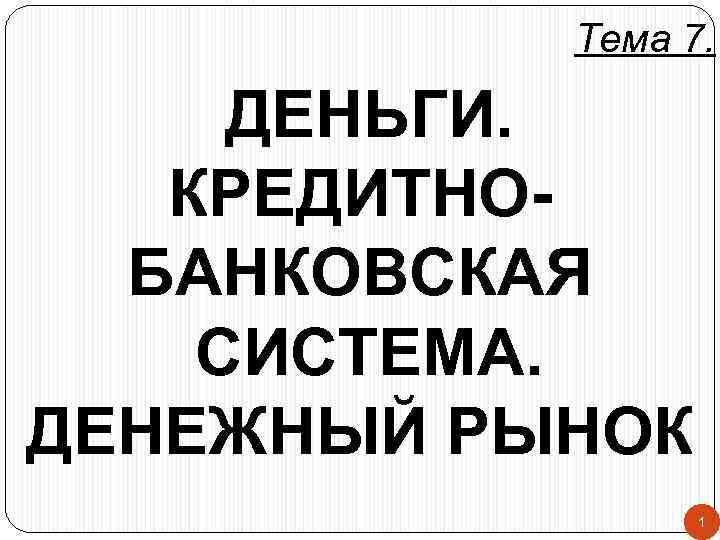 Тема 7. ДЕНЬГИ. КРЕДИТНОБАНКОВСКАЯ СИСТЕМА. ДЕНЕЖНЫЙ РЫНОК 1 